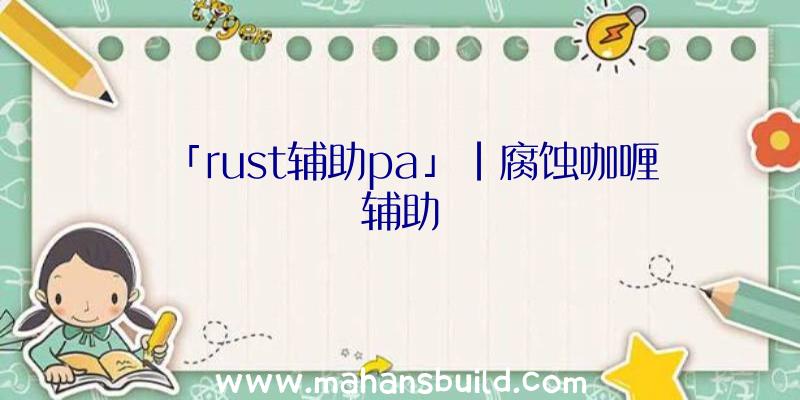 「rust辅助pa」|腐蚀咖喱辅助